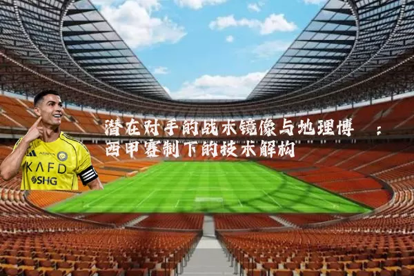潜在对手的战术镜像与地理博弈：西甲赛制下的技术解构