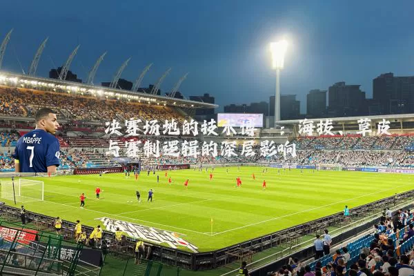 决赛场地的技术博弈:海拔、草皮与赛制逻辑的深层影响