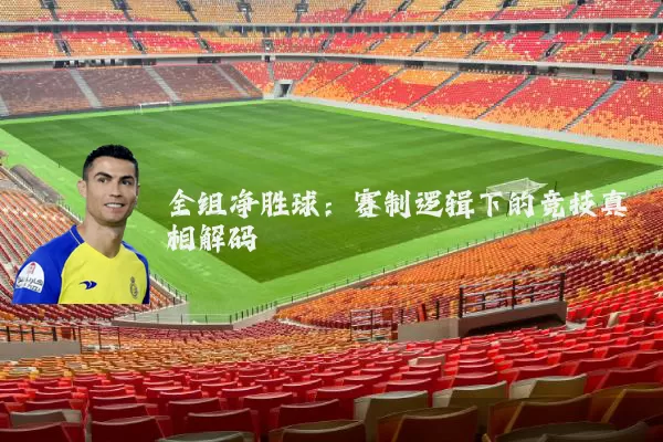 全组净胜球:赛制逻辑下的竞技真相解码