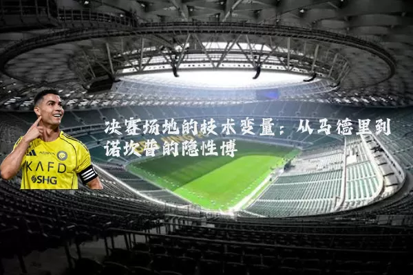 决赛场地的技术变量:从马德里到诺坎普的隐性博弈