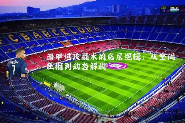 西甲进攻战术的底层逻辑：从空间压缩到动态解构