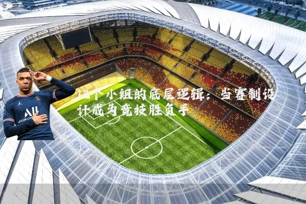 12个小组的底层逻辑:当赛制设计成为竞技胜负手