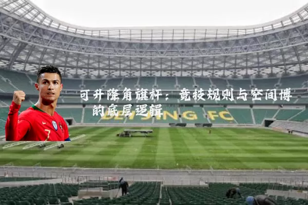 可升降角旗杆:竞技规则与空间博弈的底层逻辑