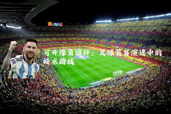 可升降角旗杆：足球装备演进中的技术暗线