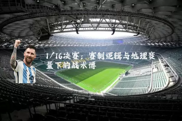 1/16决赛:赛制逻辑与地理变量下的战术博弈