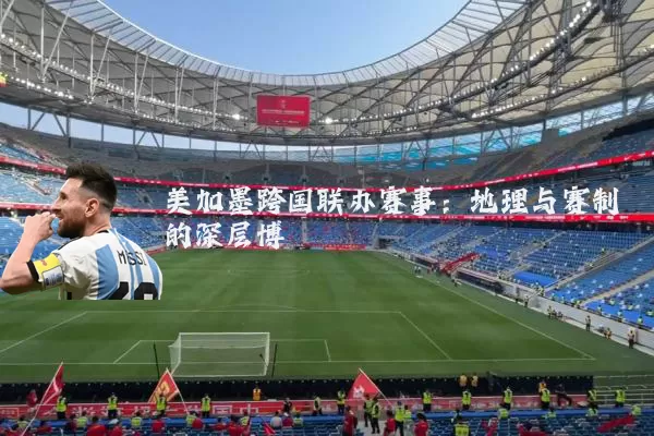 美加墨跨国联办赛事：地理与赛制的深层博弈