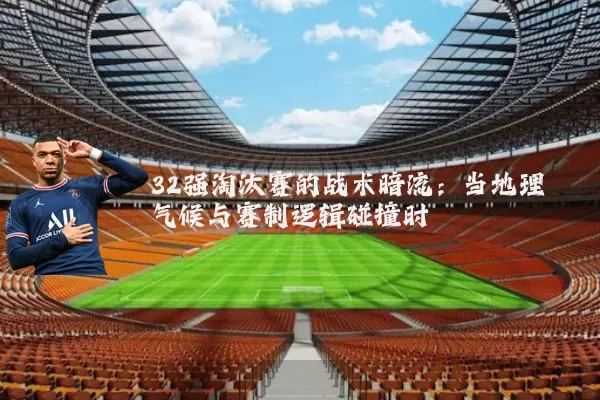 32强淘汰赛的战术暗流：当地理气候与赛制逻辑碰撞时
