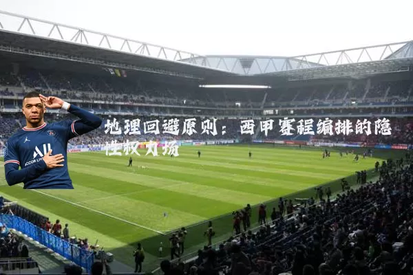 地理回避原则：西甲赛程编排的隐性权力场