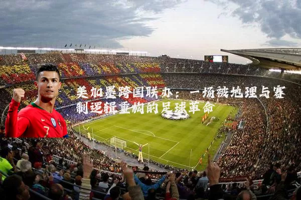 美加墨跨国联办：一场被地理与赛制逻辑重构的足球革命