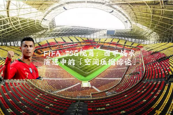 FIFA TSG视角：西甲战术演进中的「空间压缩悖论」